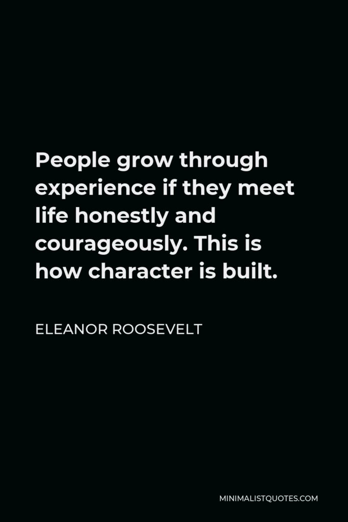 Eleanor Roosevelt Quote - People grow through experience if they meet life honestly and courageously. This is how character is built.