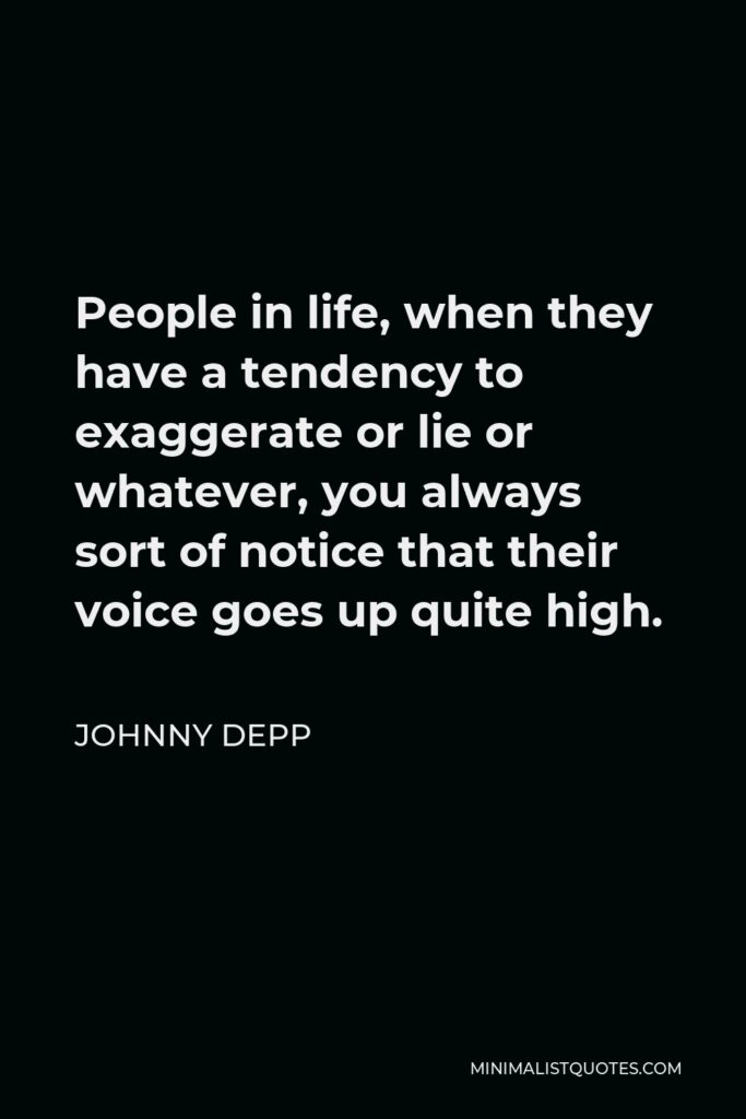 Johnny Depp Quote - People in life, when they have a tendency to exaggerate or lie or whatever, you always sort of notice that their voice goes up quite high.