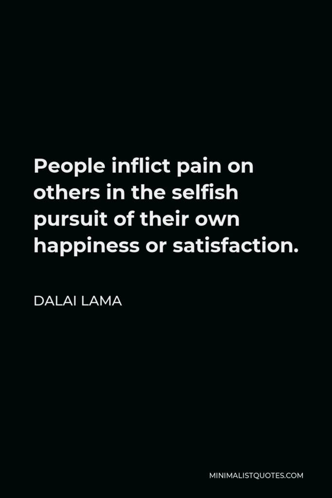 Dalai Lama Quote - People inflict pain on others in the selfish pursuit of their own happiness or satisfaction.