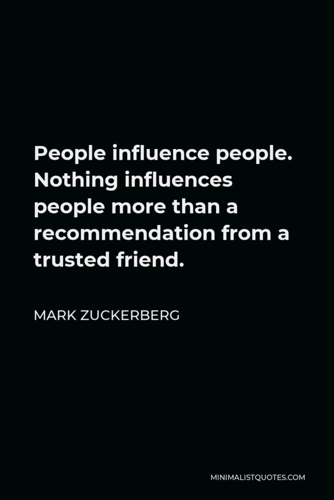 Mark Zuckerberg Quote - People influence people. Nothing influences people more than a recommendation from a trusted friend.