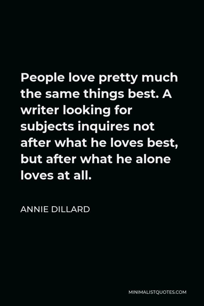 Annie Dillard Quote - People love pretty much the same things best. A writer looking for subjects inquires not after what he loves best, but after what he alone loves at all.