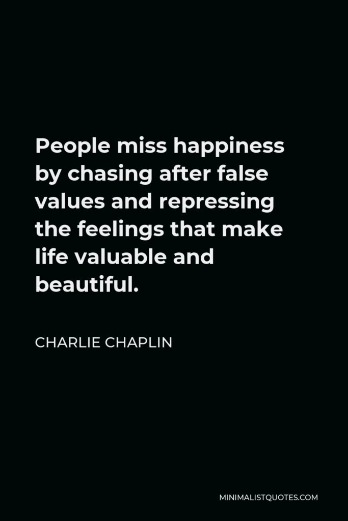 Charlie Chaplin Quote - People miss happiness by chasing after false values and repressing the feelings that make life valuable and beautiful.