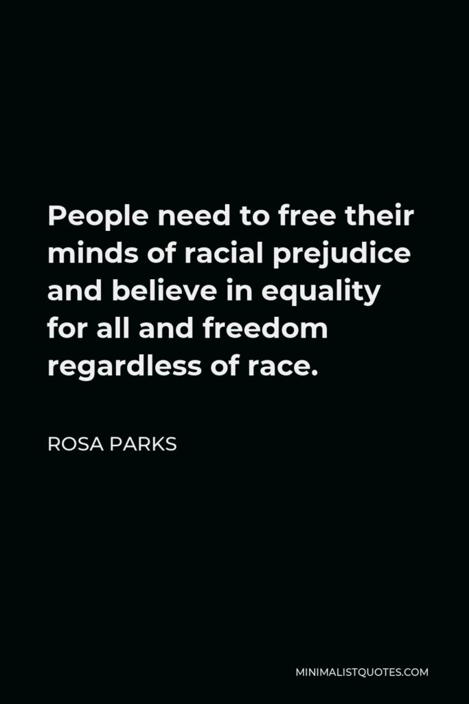 Rosa Parks Quote - People need to free their minds of racial prejudice and believe in equality for all and freedom regardless of race.