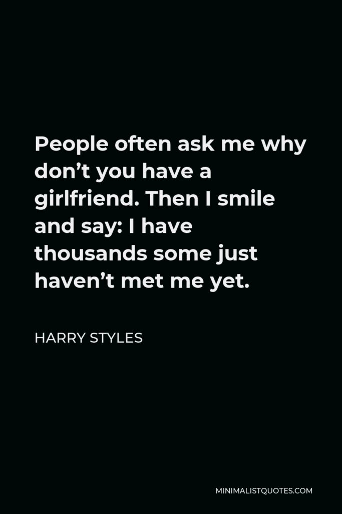 Harry Styles Quote - People often ask me why don’t you have a girlfriend. Then I smile and say: I have thousands some just haven’t met me yet.