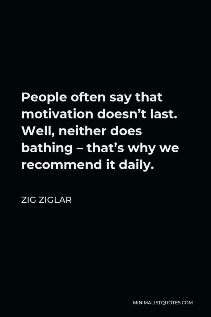 Zig Ziglar Quote - People often say that motivation doesn’t last. Well, neither does bathing – that’s why we recommend it daily.