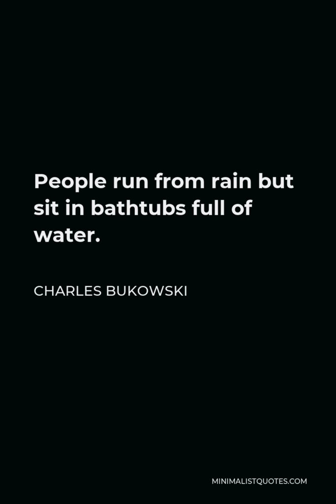 Charles Bukowski Quote - People run from rain but sit in bathtubs full of water.