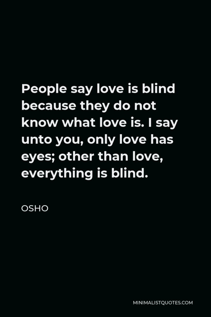 Osho Quote - People say love is blind because they do not know what love is. I say unto you, only love has eyes; other than love, everything is blind.