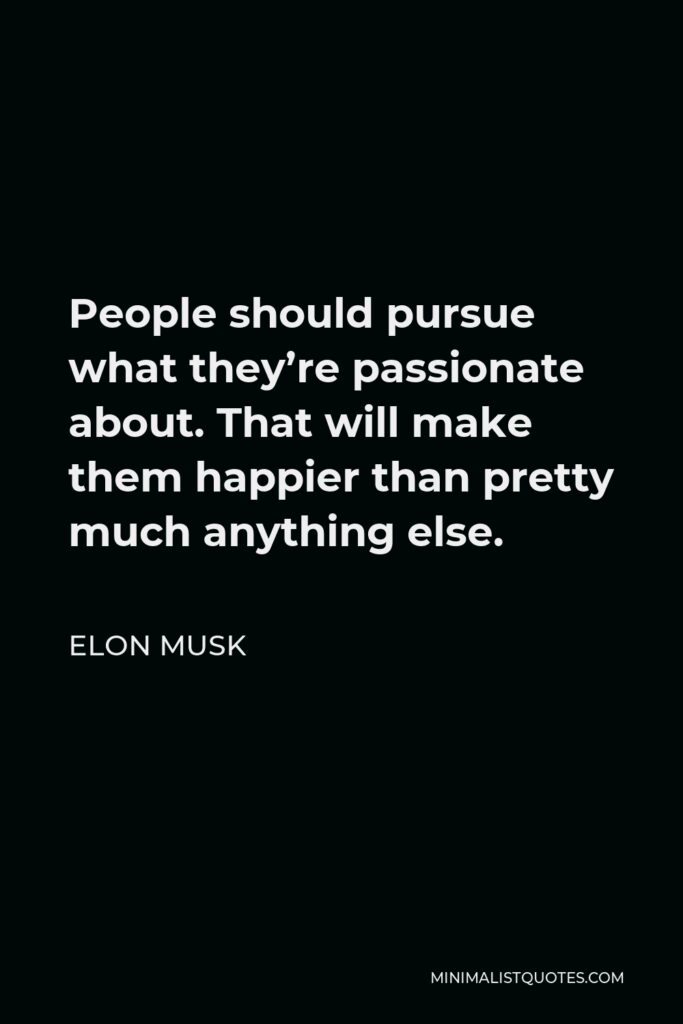 Elon Musk Quote - People should pursue what they’re passionate about. That will make them happier than pretty much anything else.