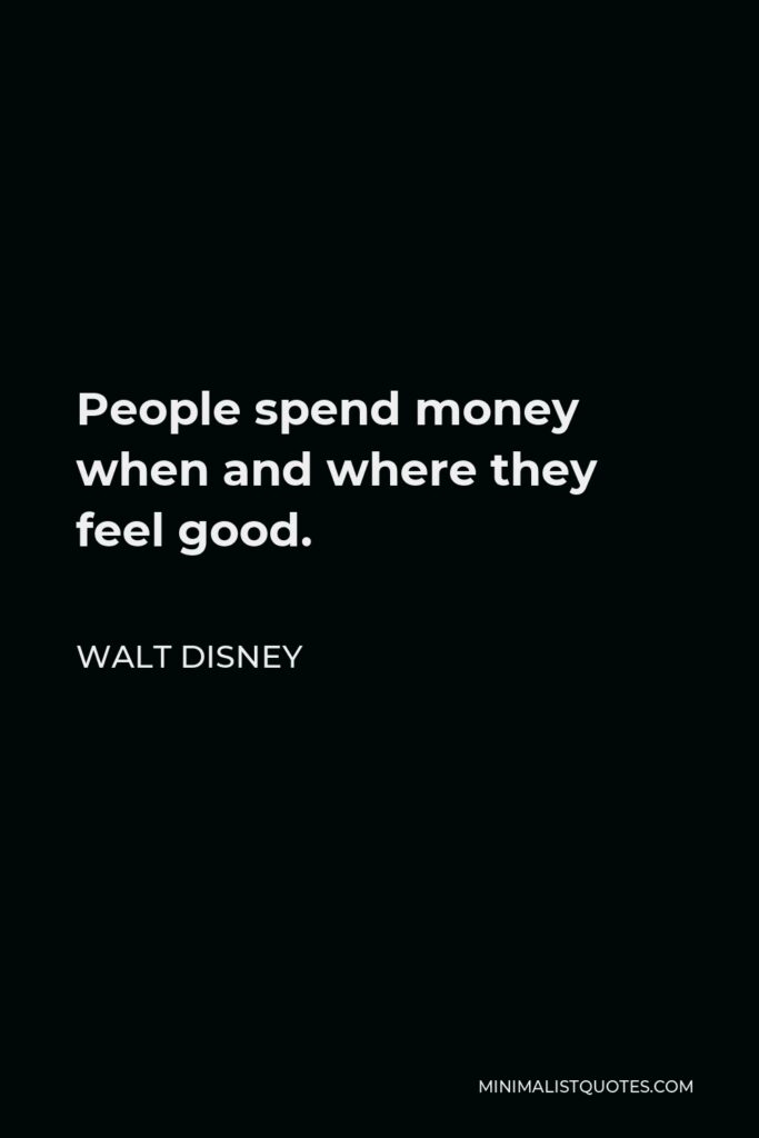Walt Disney Quote - People spend money when and where they feel good.