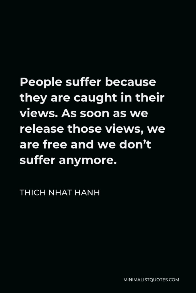 Thich Nhat Hanh Quote - People suffer because they are caught in their views. As soon as we release those views, we are free and we don’t suffer anymore.