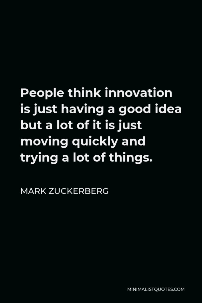 Mark Zuckerberg Quote - People think innovation is just having a good idea but a lot of it is just moving quickly and trying a lot of things.