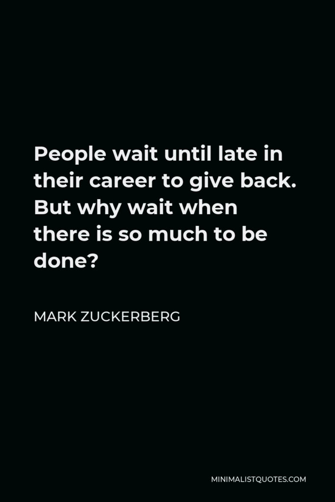 Mark Zuckerberg Quote - People wait until late in their career to give back. But why wait when there is so much to be done?