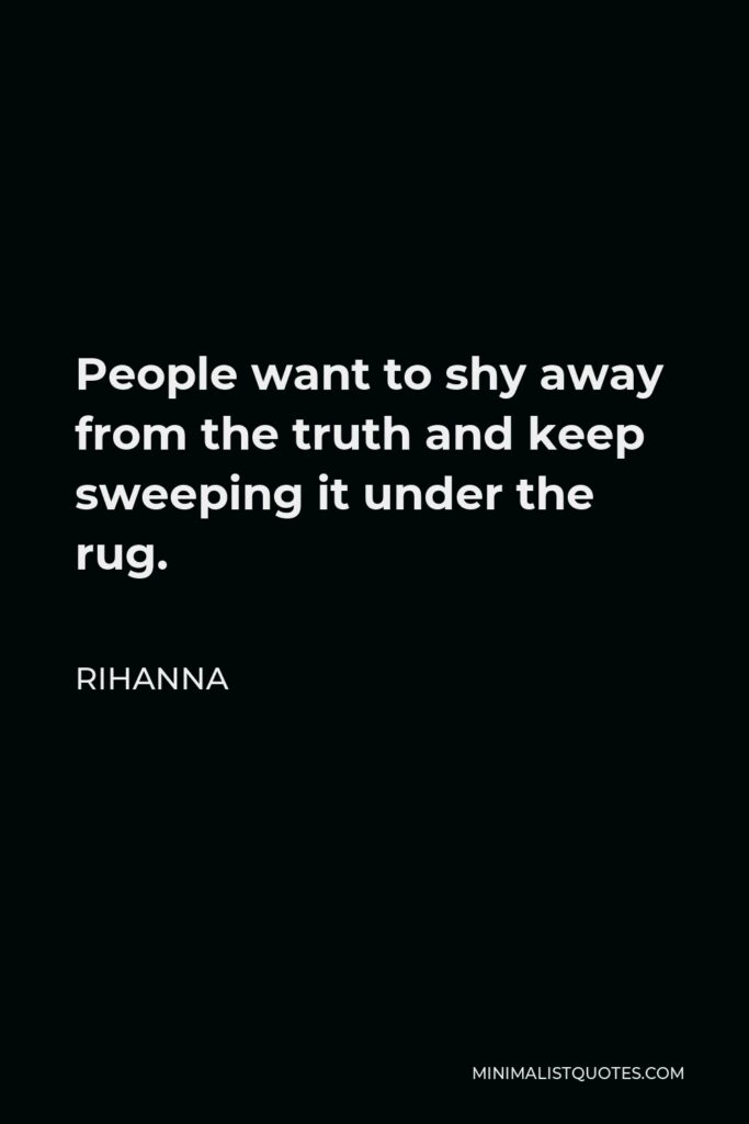 Rihanna Quote - People want to shy away from the truth and keep sweeping it under the rug.