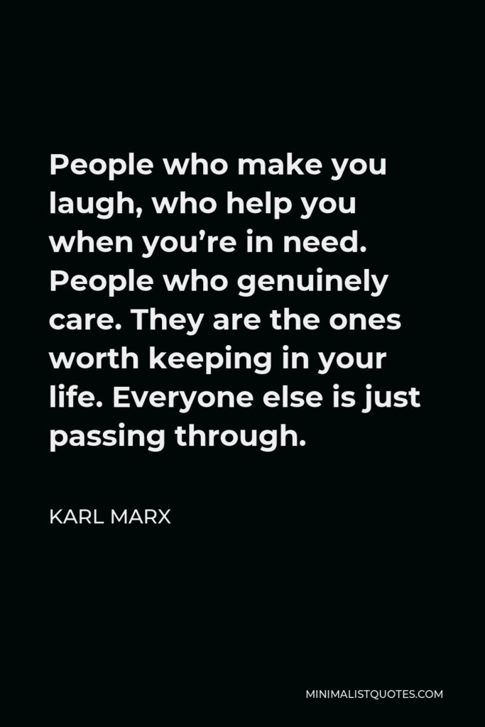 Karl Marx Quote - People who make you laugh, who help you when you’re in need. People who genuinely care. They are the ones worth keeping in your life. Everyone else is just passing through.