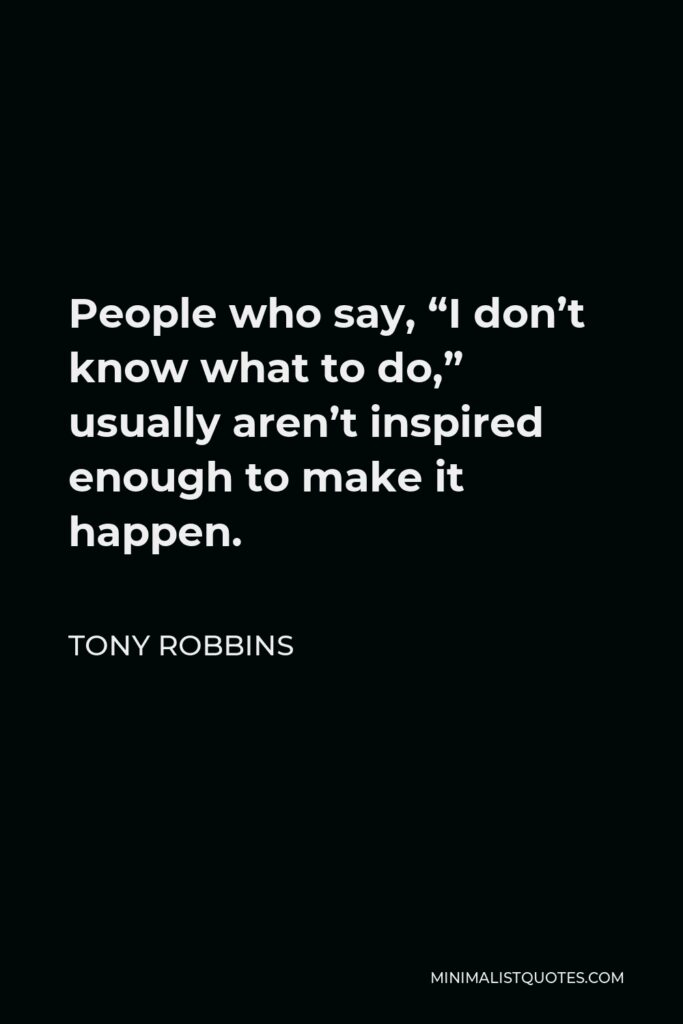 Tony Robbins Quote - People who say, “I don’t know what to do,” usually aren’t inspired enough to make it happen.
