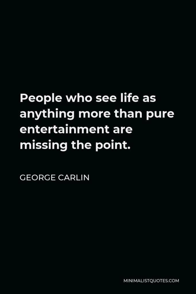 George Carlin Quote - People who see life as anything more than pure entertainment are missing the point.