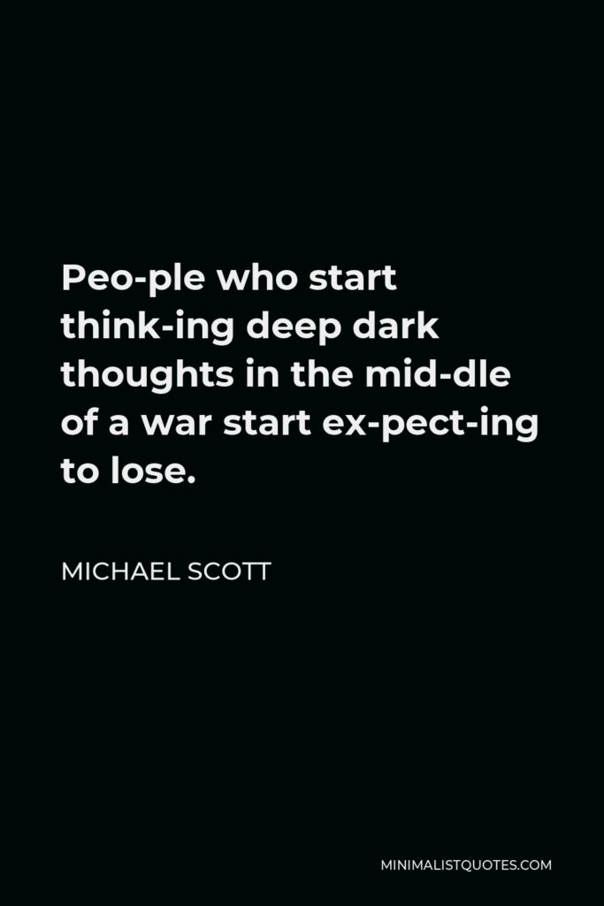 Michael Scott Quote - Peo­ple who start think­ing deep dark thoughts in the mid­dle of a war start ex­pect­ing to lose.