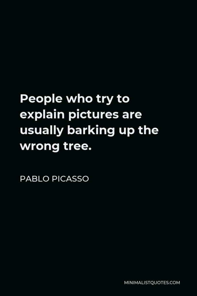 Pablo Picasso Quote - People who try to explain pictures are usually barking up the wrong tree.
