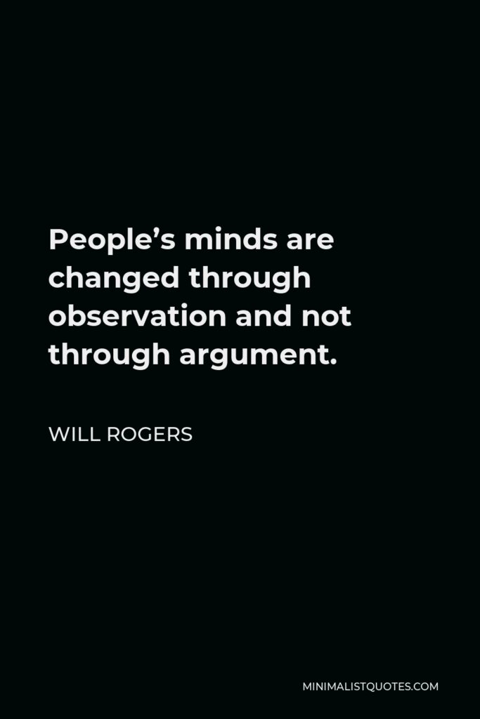 Will Rogers Quote - People’s minds are changed through observation and not through argument.