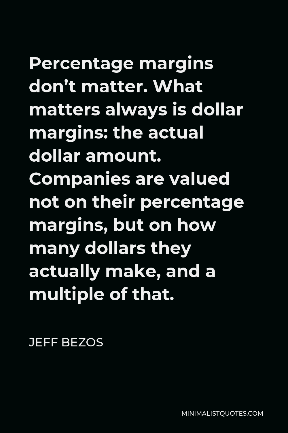 Jeff Bezos Quote - Percentage margins don’t matter. What matters always is dollar margins: the actual dollar amount. Companies are valued not on their percentage margins, but on how many dollars they actually make, and a multiple of that.