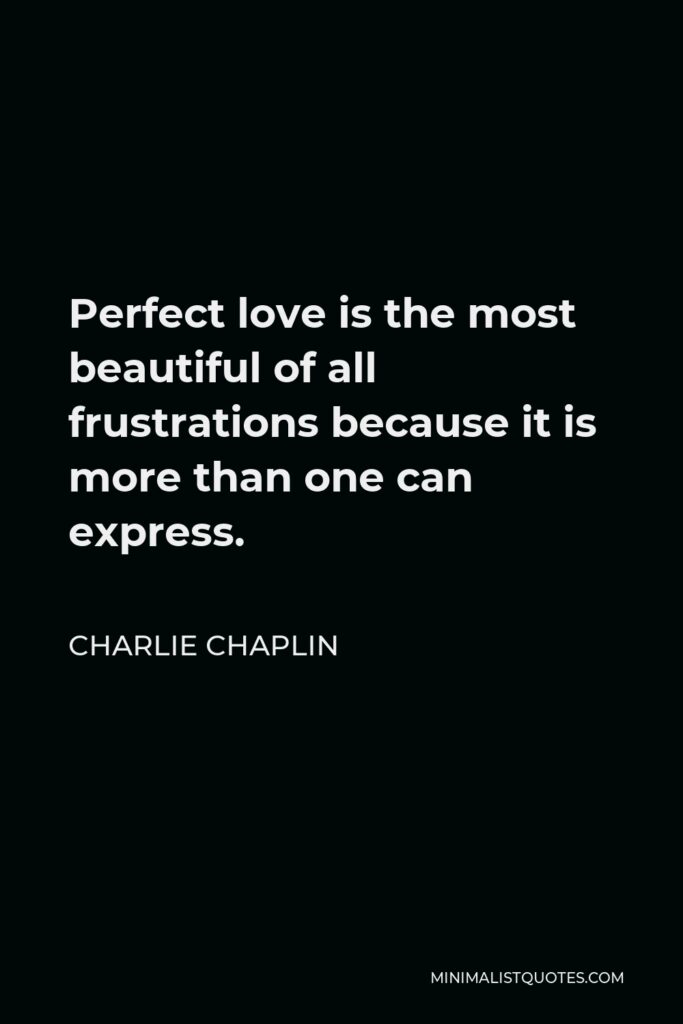 Charlie Chaplin Quote - Perfect love is the most beautiful of all frustrations because it is more than one can express.