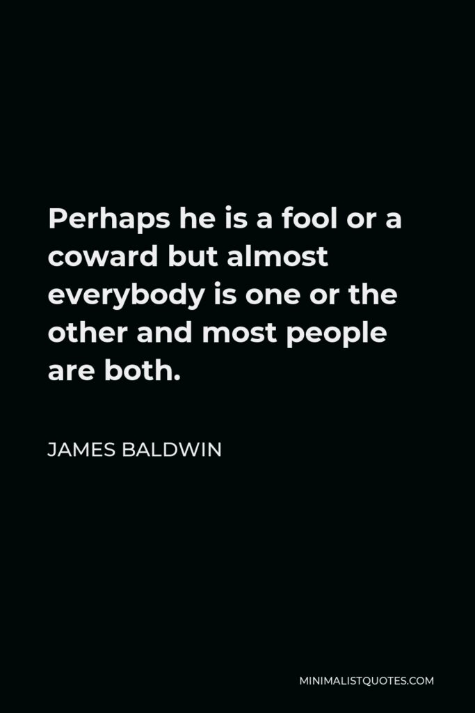 James Baldwin Quote - Perhaps he is a fool or a coward but almost everybody is one or the other and most people are both.