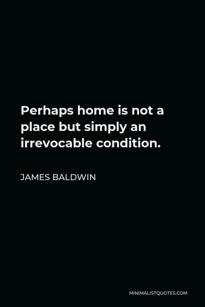 James Baldwin Quote: Perhaps home is not a place but simply an irrevocable condition.