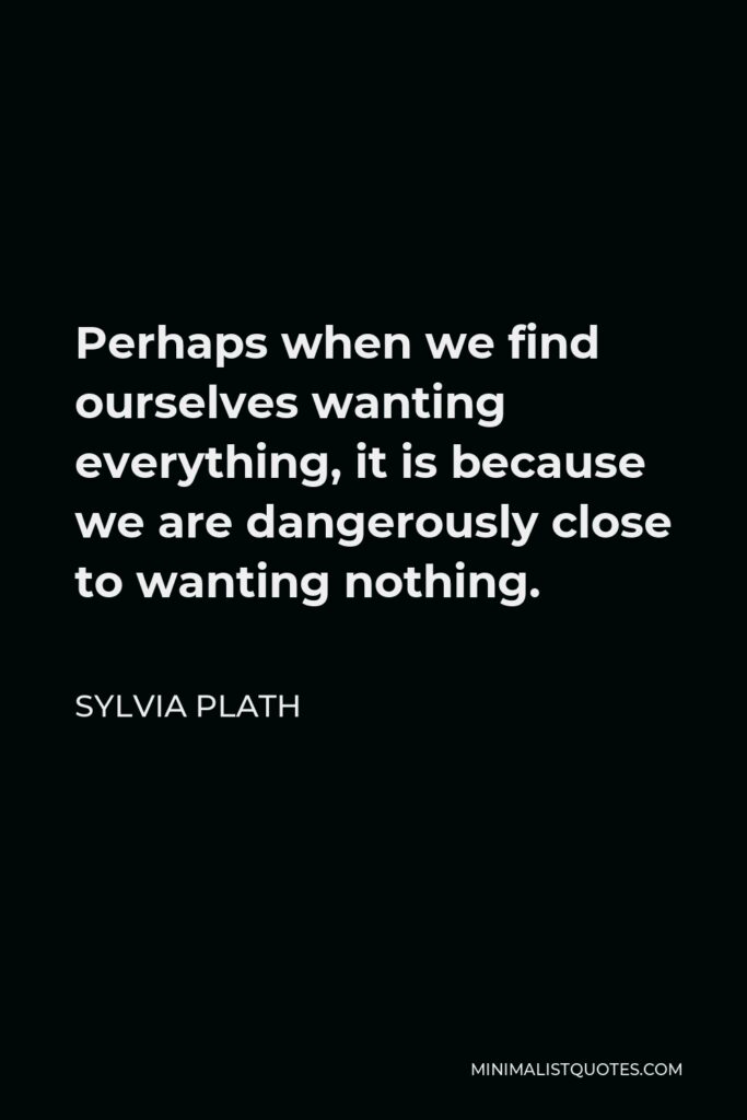 Sylvia Plath Quote - Perhaps when we find ourselves wanting everything, it is because we are dangerously close to wanting nothing.