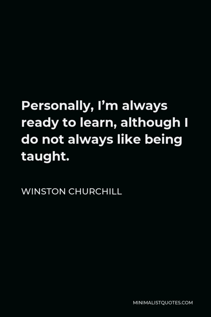Winston Churchill Quote - Personally, I’m always ready to learn, although I do not always like being taught.