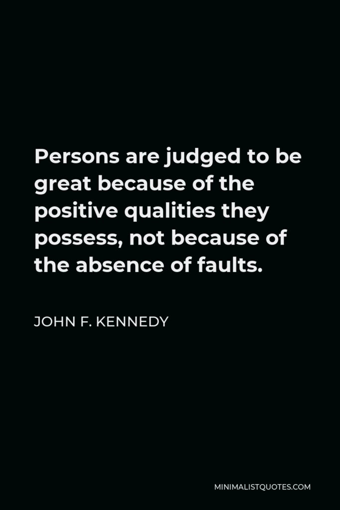 John F. Kennedy Quote - Persons are judged to be great because of the positive qualities they possess, not because of the absence of faults.