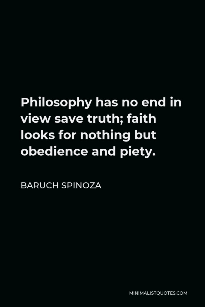 Baruch Spinoza Quote - Philosophy has no end in view save truth; faith looks for nothing but obedience and piety.