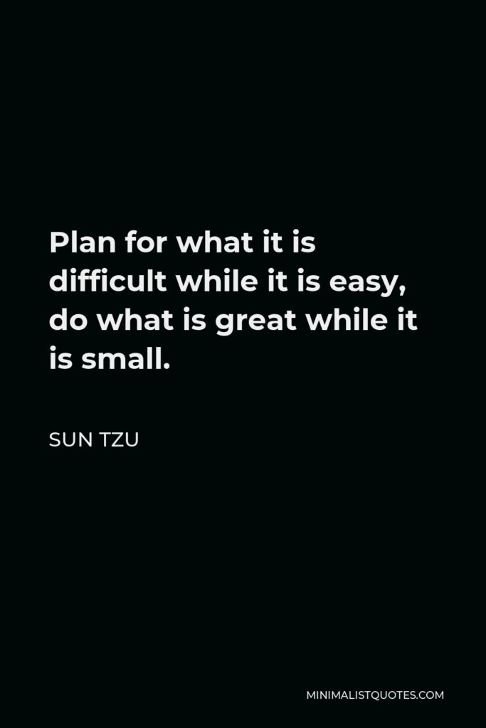 Sun Tzu Quote - Plan for what it is difficult while it is easy, do what is great while it is small.