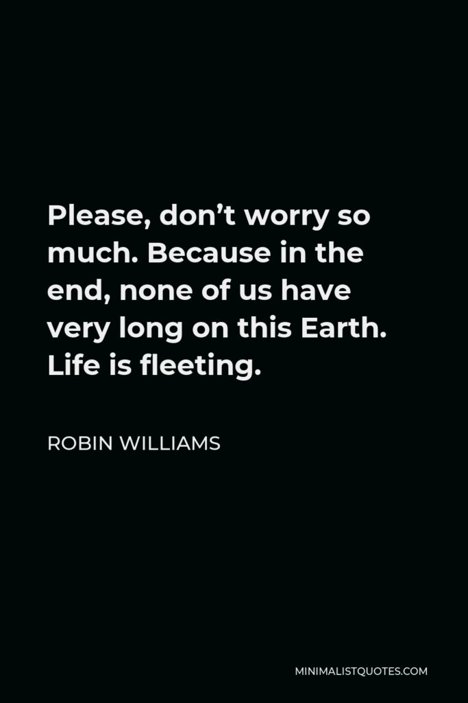 Robin Williams Quote - Please, don’t worry so much. Because in the end, none of us have very long on this Earth. Life is fleeting.