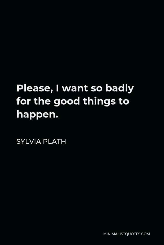 Sylvia Plath Quote - Please, I want so badly for the good things to happen.