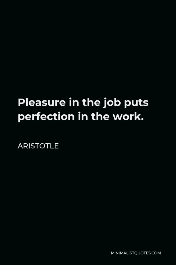 Aristotle Quote - Pleasure in the job puts perfection in the work.