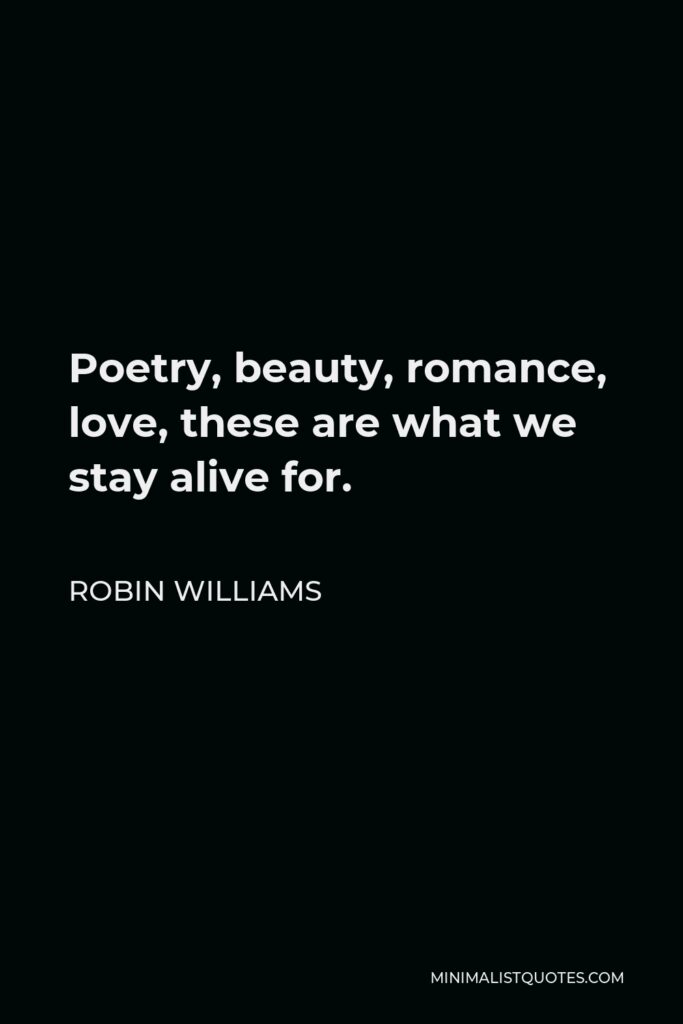Robin Williams Quote - Poetry, beauty, romance, love, these are what we stay alive for.