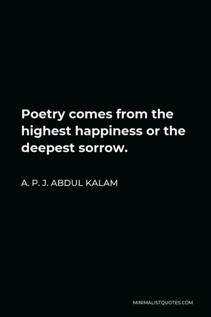 A. P. J. Abdul Kalam Quote - Poetry comes from the highest happiness or the deepest sorrow.