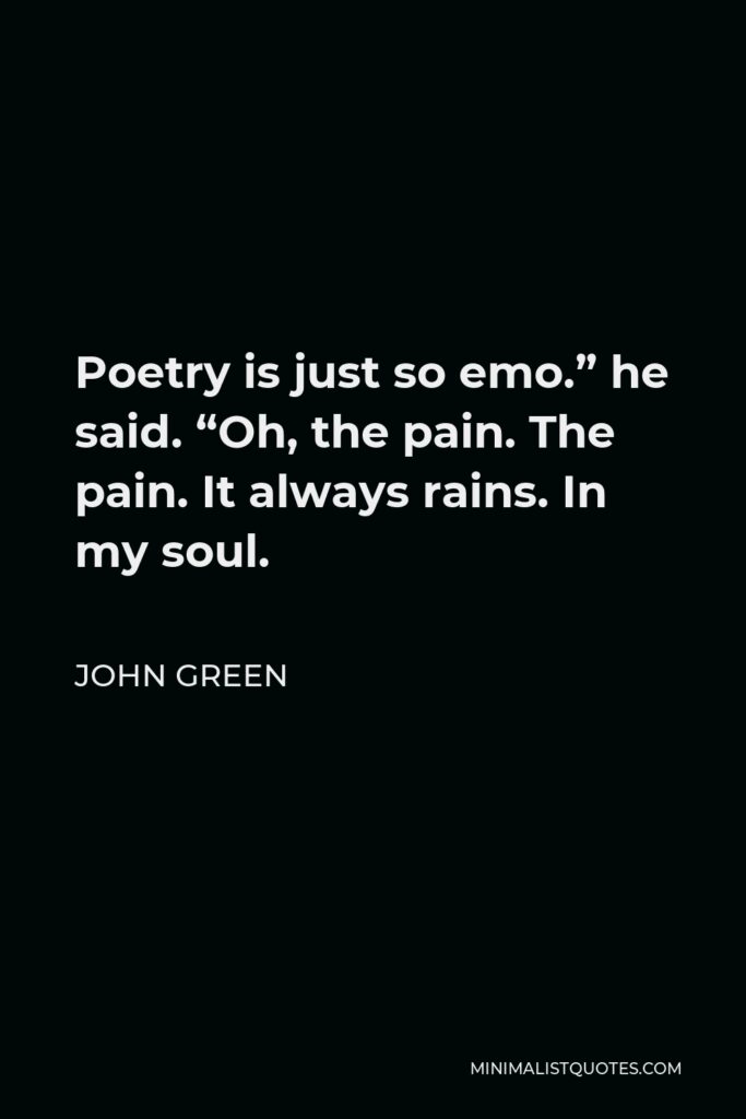 John Green Quote - Poetry is just so emo.” he said. “Oh, the pain. The pain. It always rains. In my soul.