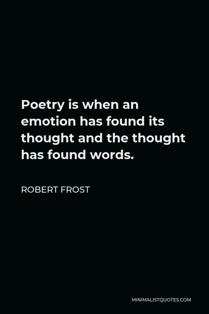 Robert Frost Quote - Poetry is when an emotion has found its thought and the thought has found words.