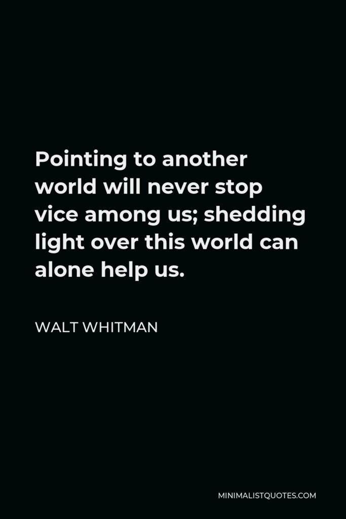 Walt Whitman Quote - Pointing to another world will never stop vice among us; shedding light over this world can alone help us.