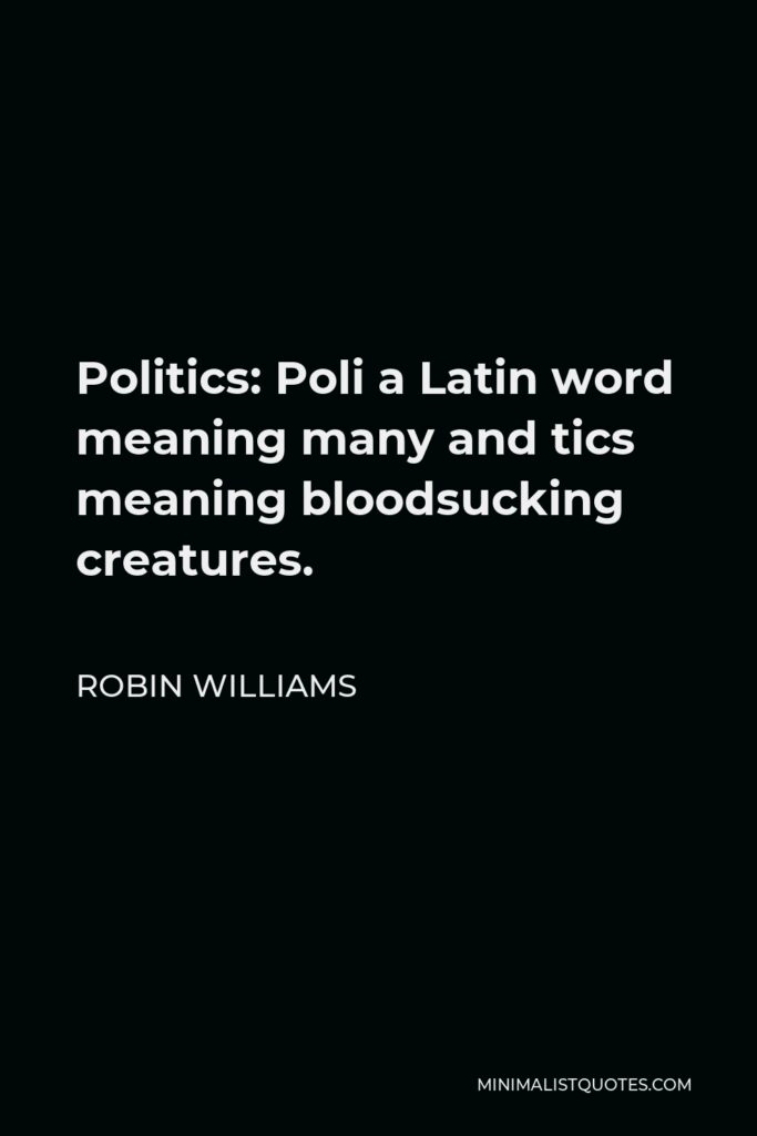Robin Williams Quote - Politics: Poli a Latin word meaning many and tics meaning bloodsucking creatures.