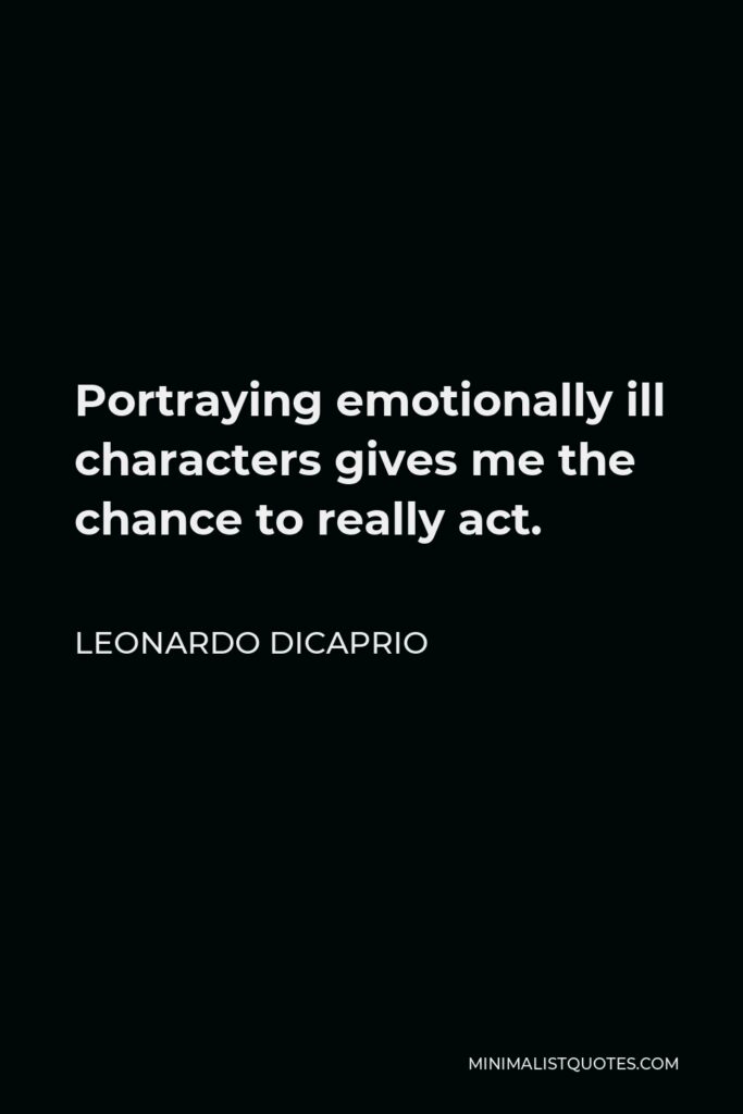 Leonardo DiCaprio Quote - Portraying emotionally ill characters gives me the chance to really act.
