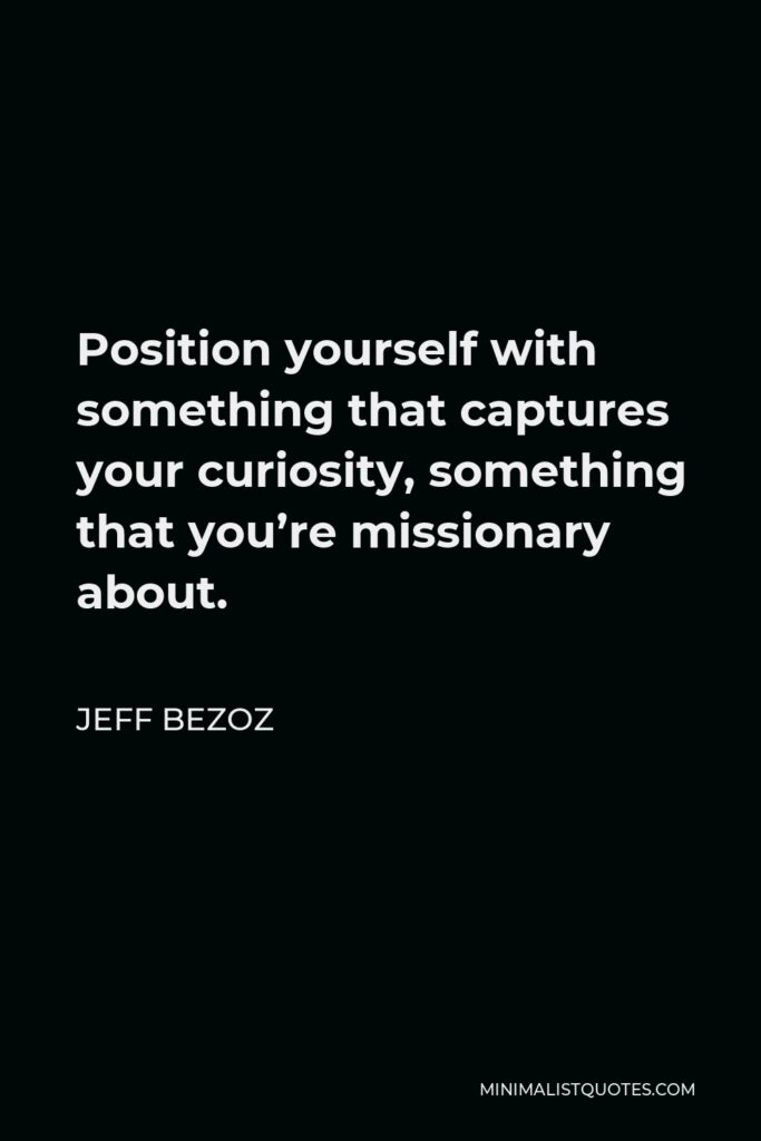 Jeff Bezoz Quote - Position yourself with something that captures your curiosity, something that you’re missionary about.