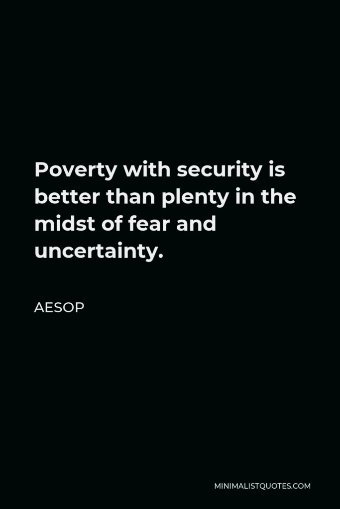 Aesop Quote - Poverty with security is better than plenty in the midst of fear and uncertainty.