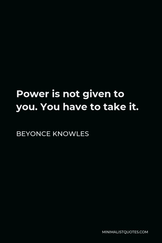 Beyonce Knowles Quote - Power is not given to you. You have to take it.
