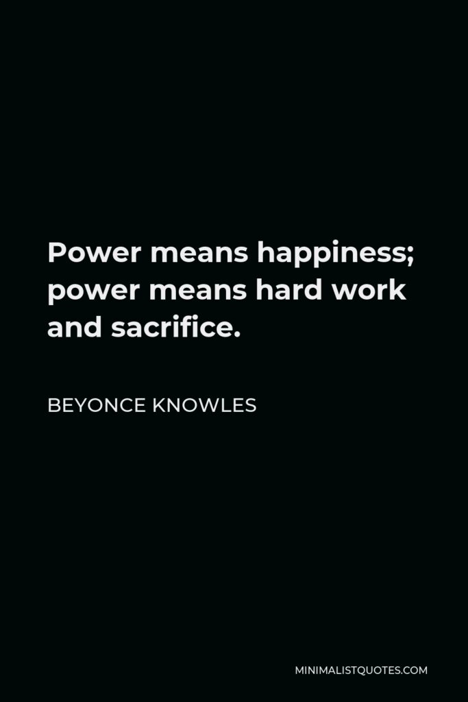 Beyonce Knowles Quote - Power means happiness; power means hard work and sacrifice.