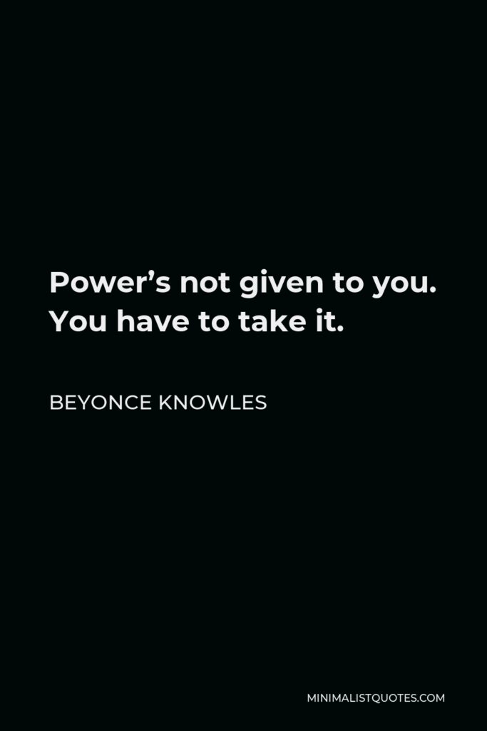 Beyonce Knowles Quote - Power’s not given to you. You have to take it.