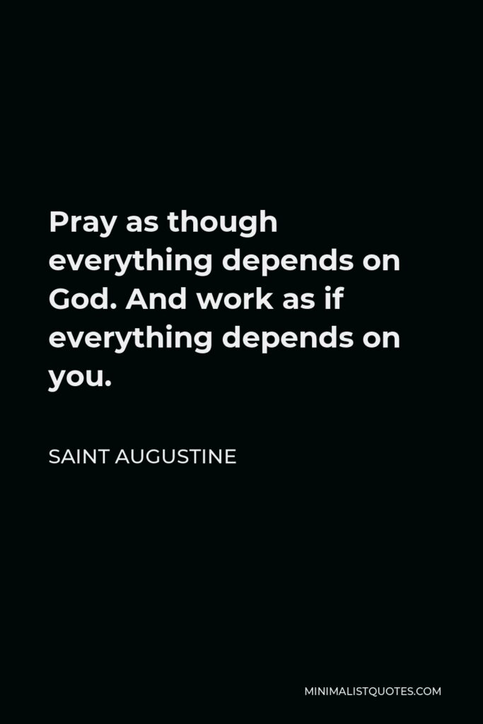 Saint Augustine Quote - Pray as though everything depends on God. And work as if everything depends on you.