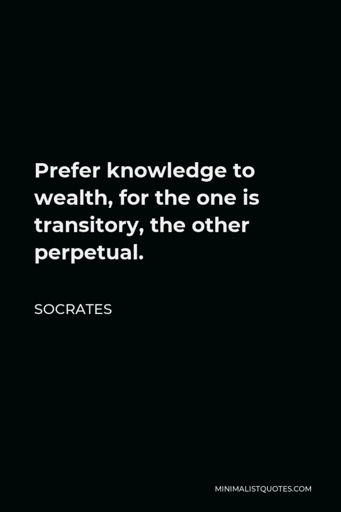 Socrates Quote - Prefer knowledge to wealth, for the one is transitory, the other perpetual.
