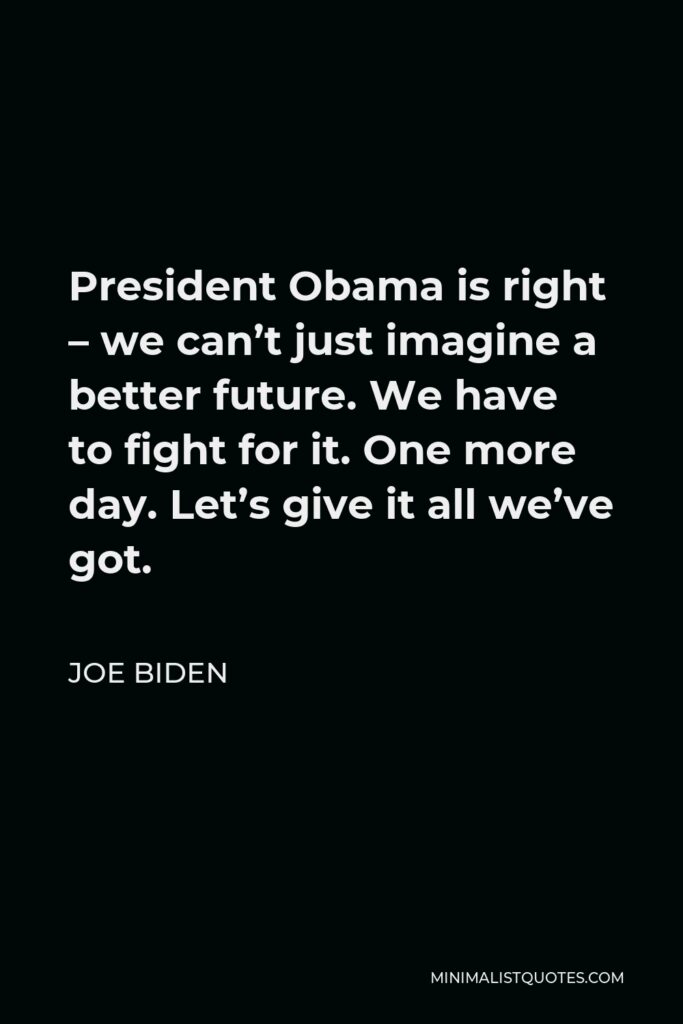Joe Biden Quote - President Obama is right – we can’t just imagine a better future. We have to fight for it. One more day. Let’s give it all we’ve got.